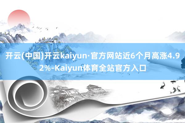 开云(中国)开云kaiyun·官方网站近6个月高涨4.92%-Kaiyun体育全站官方入口