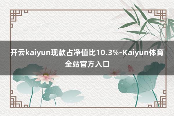 开云kaiyun现款占净值比10.3%-Kaiyun体育全站官方入口