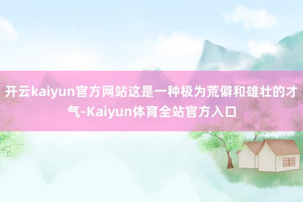 开云kaiyun官方网站这是一种极为荒僻和雄壮的才气-Kaiyun体育全站官方入口
