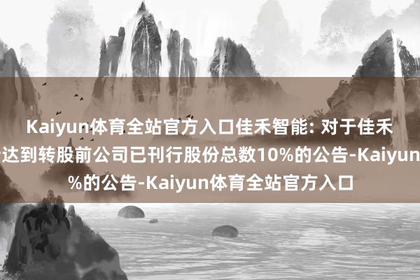 Kaiyun体育全站官方入口佳禾智能: 对于佳禾转债转股数额累计达到转股前公司已刊行股份总数10%的公告-Kaiyun体育全站官方入口