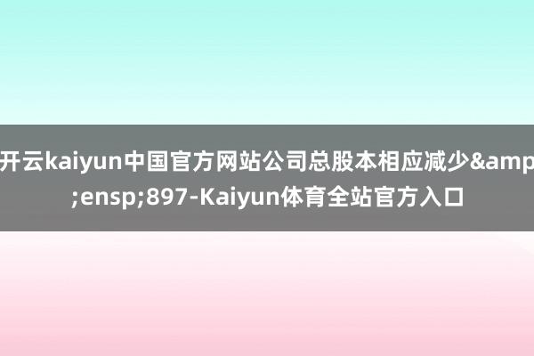 开云kaiyun中国官方网站公司总股本相应减少&ensp;897-Kaiyun体育全站官方入口