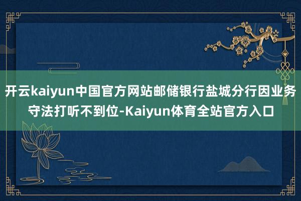 开云kaiyun中国官方网站邮储银行盐城分行因业务守法打听不到位-Kaiyun体育全站官方入口