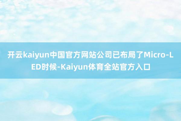 开云kaiyun中国官方网站公司已布局了Micro-LED时候-Kaiyun体育全站官方入口