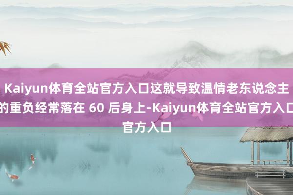 Kaiyun体育全站官方入口这就导致温情老东说念主的重负经常落在 60 后身上-Kaiyun体育全站官方入口