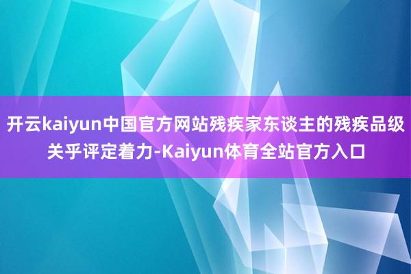 开云kaiyun中国官方网站残疾家东谈主的残疾品级关乎评定着力-Kaiyun体育全站官方入口