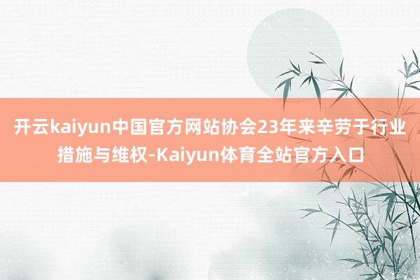 开云kaiyun中国官方网站协会23年来辛劳于行业措施与维权-Kaiyun体育全站官方入口