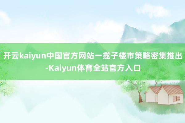开云kaiyun中国官方网站一揽子楼市策略密集推出-Kaiyun体育全站官方入口