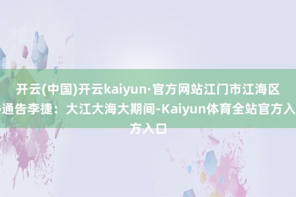 开云(中国)开云kaiyun·官方网站江门市江海区委通告李捷：大江大海大期间-Kaiyun体育全站官方入口