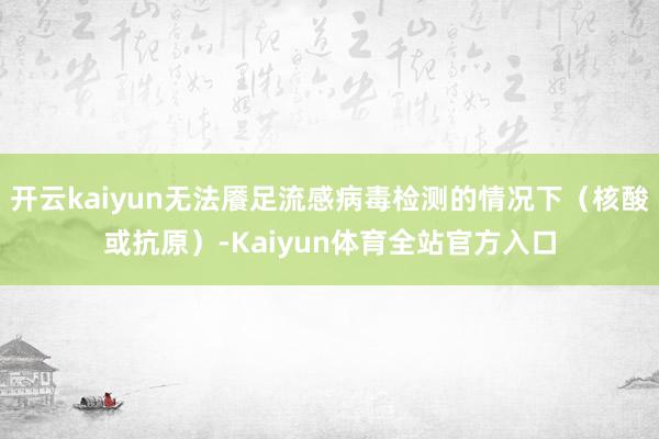 开云kaiyun无法餍足流感病毒检测的情况下（核酸或抗原）-Kaiyun体育全站官方入口