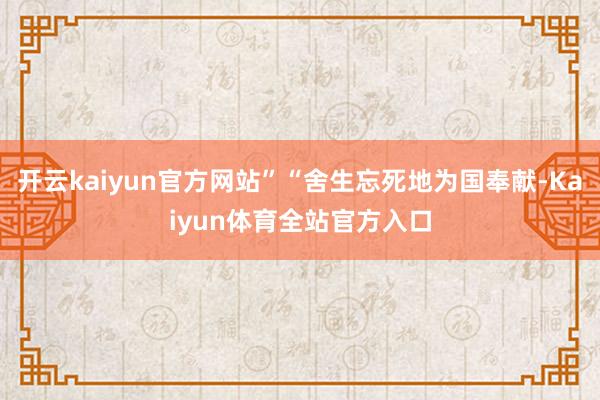 开云kaiyun官方网站”“舍生忘死地为国奉献-Kaiyun体育全站官方入口