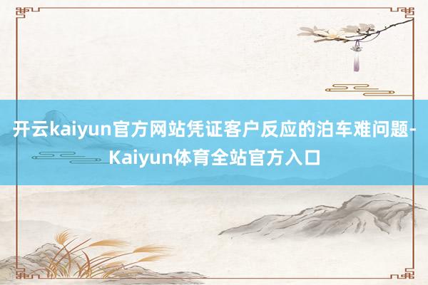 开云kaiyun官方网站凭证客户反应的泊车难问题-Kaiyun体育全站官方入口