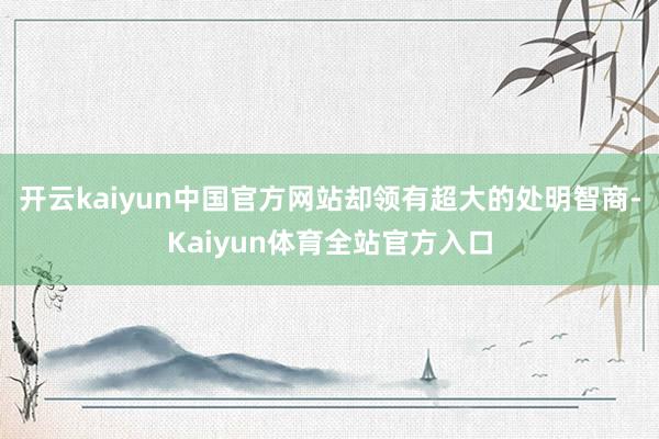开云kaiyun中国官方网站却领有超大的处明智商-Kaiyun体育全站官方入口