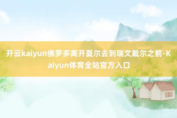 开云kaiyun佛罗多离开夏尔去到瑞文戴尔之前-Kaiyun体育全站官方入口