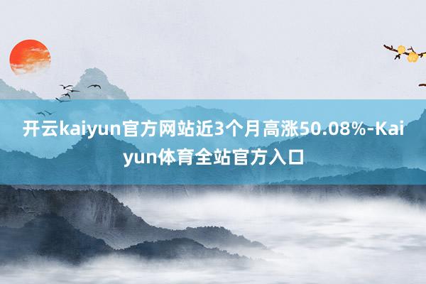 开云kaiyun官方网站近3个月高涨50.08%-Kaiyun体育全站官方入口