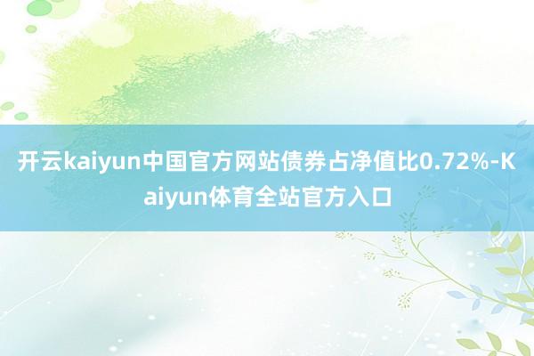开云kaiyun中国官方网站债券占净值比0.72%-Kaiyun体育全站官方入口