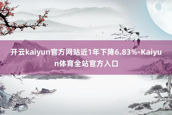 开云kaiyun官方网站近1年下降6.83%-Kaiyun体育全站官方入口