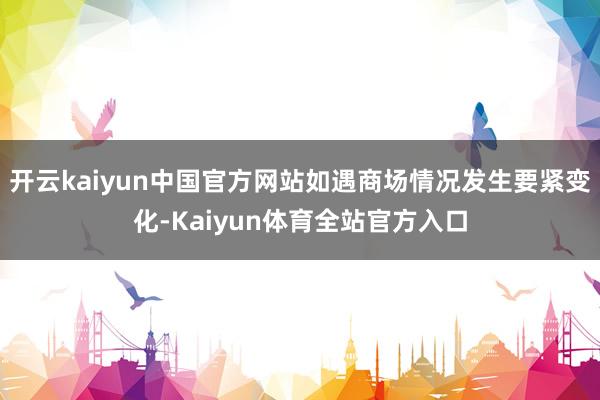 开云kaiyun中国官方网站如遇商场情况发生要紧变化-Kaiyun体育全站官方入口