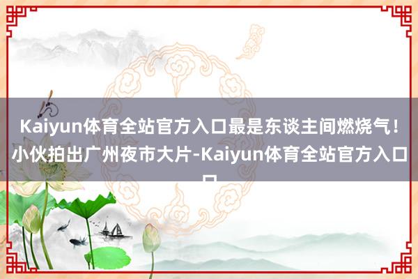 Kaiyun体育全站官方入口最是东谈主间燃烧气！小伙拍出广州夜市大片-Kaiyun体育全站官方入口