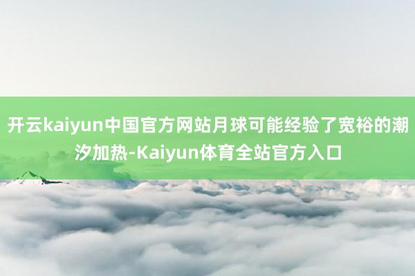 开云kaiyun中国官方网站月球可能经验了宽裕的潮汐加热-Kaiyun体育全站官方入口