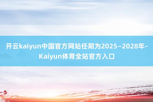 开云kaiyun中国官方网站任期为2025—2028年-Kaiyun体育全站官方入口
