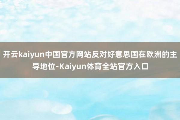 开云kaiyun中国官方网站反对好意思国在欧洲的主导地位-Kaiyun体育全站官方入口
