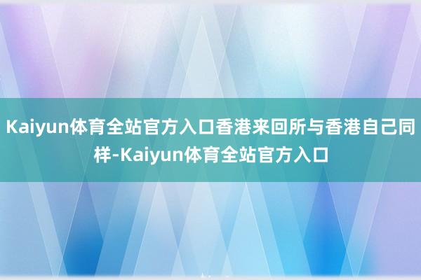 Kaiyun体育全站官方入口香港来回所与香港自己同样-Kaiyun体育全站官方入口
