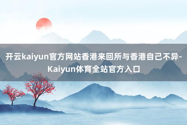 开云kaiyun官方网站香港来回所与香港自己不异-Kaiyun体育全站官方入口
