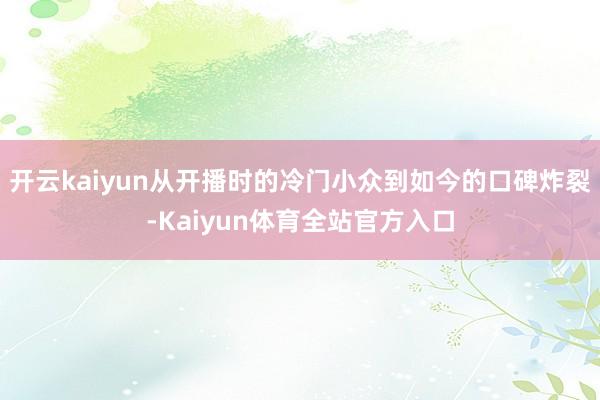 开云kaiyun从开播时的冷门小众到如今的口碑炸裂-Kaiyun体育全站官方入口