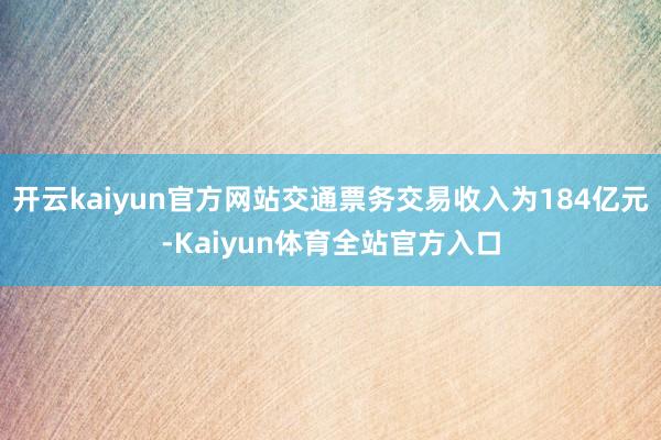 开云kaiyun官方网站交通票务交易收入为184亿元-Kaiyun体育全站官方入口
