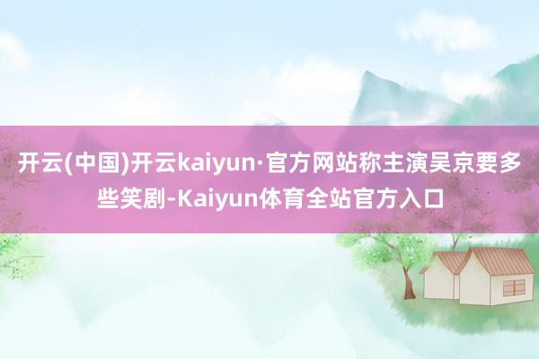 开云(中国)开云kaiyun·官方网站称主演吴京要多些笑剧-Kaiyun体育全站官方入口