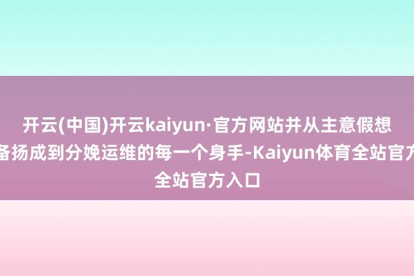 开云(中国)开云kaiyun·官方网站并从主意假想、设备扬成到分娩运维的每一个身手-Kaiyun体育全站官方入口