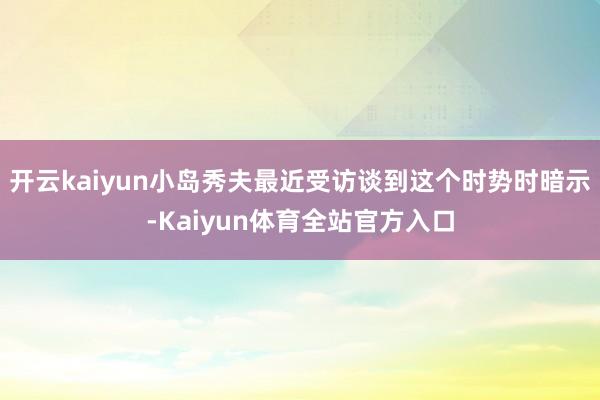 开云kaiyun小岛秀夫最近受访谈到这个时势时暗示-Kaiyun体育全站官方入口