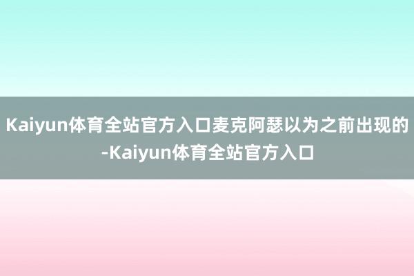Kaiyun体育全站官方入口麦克阿瑟以为之前出现的-Kaiyun体育全站官方入口