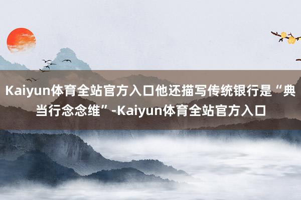 Kaiyun体育全站官方入口他还描写传统银行是“典当行念念维”-Kaiyun体育全站官方入口