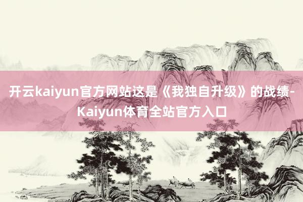 开云kaiyun官方网站这是《我独自升级》的战绩-Kaiyun体育全站官方入口
