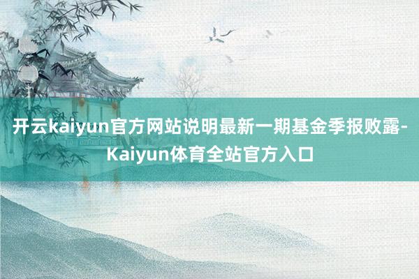 开云kaiyun官方网站说明最新一期基金季报败露-Kaiyun体育全站官方入口