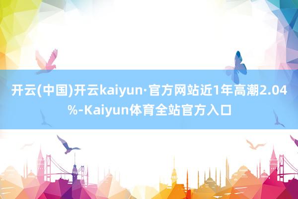 开云(中国)开云kaiyun·官方网站近1年高潮2.04%-Kaiyun体育全站官方入口