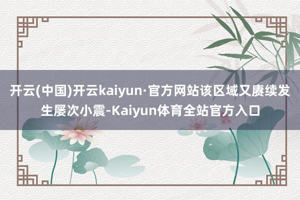 开云(中国)开云kaiyun·官方网站该区域又赓续发生屡次小震-Kaiyun体育全站官方入口