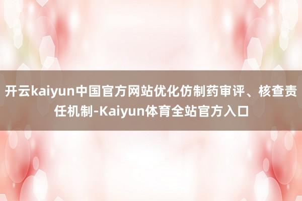 开云kaiyun中国官方网站优化仿制药审评、核查责任机制-Kaiyun体育全站官方入口
