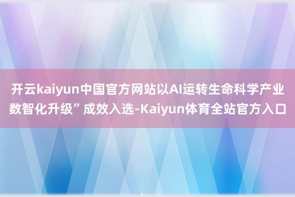 开云kaiyun中国官方网站以AI运转生命科学产业数智化升级”成效入选-Kaiyun体育全站官方入口