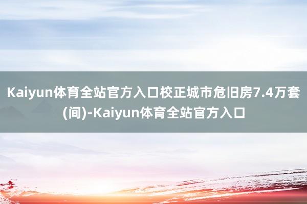 Kaiyun体育全站官方入口校正城市危旧房7.4万套(间)-Kaiyun体育全站官方入口
