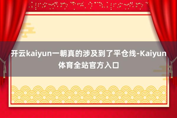 开云kaiyun一朝真的涉及到了平仓线-Kaiyun体育全站官方入口