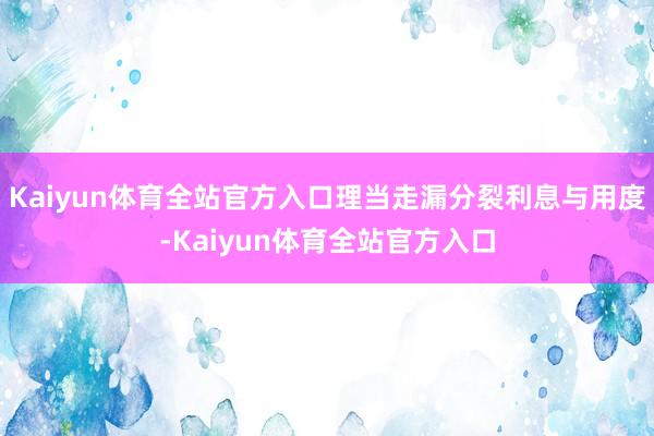 Kaiyun体育全站官方入口理当走漏分裂利息与用度-Kaiyun体育全站官方入口