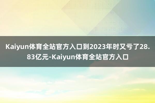 Kaiyun体育全站官方入口到2023年时又亏了28.83亿元-Kaiyun体育全站官方入口