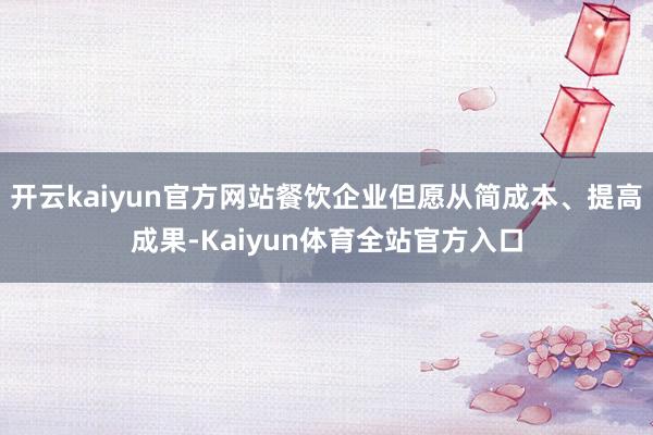开云kaiyun官方网站餐饮企业但愿从简成本、提高成果-Kaiyun体育全站官方入口