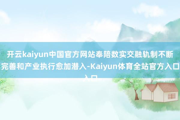 开云kaiyun中国官方网站奉陪数实交融轨制不断完善和产业执行愈加潜入-Kaiyun体育全站官方入口