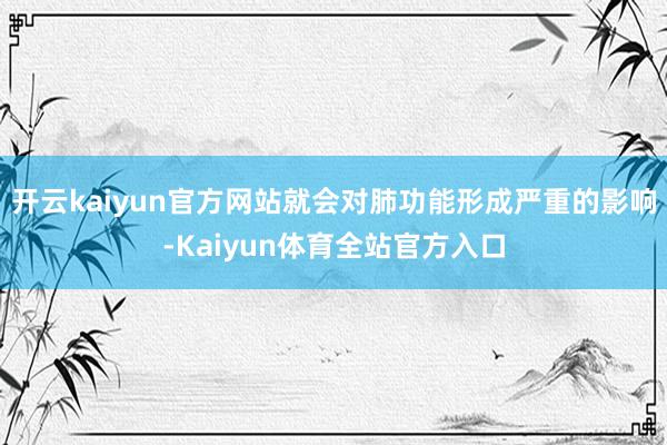 开云kaiyun官方网站就会对肺功能形成严重的影响-Kaiyun体育全站官方入口