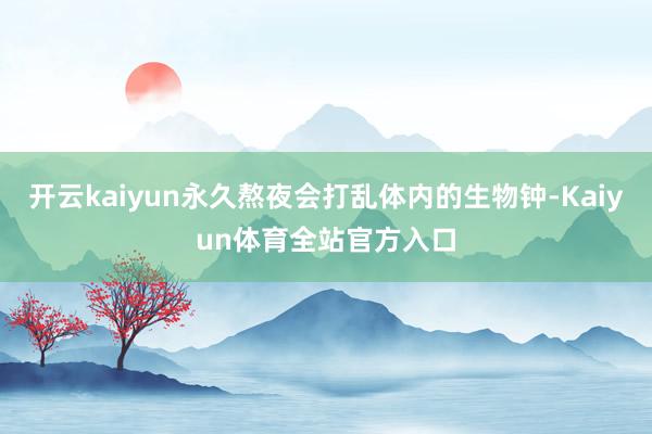 开云kaiyun永久熬夜会打乱体内的生物钟-Kaiyun体育全站官方入口
