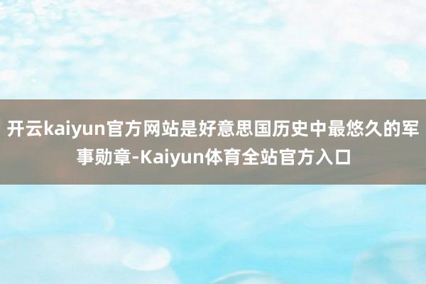 开云kaiyun官方网站是好意思国历史中最悠久的军事勋章-Kaiyun体育全站官方入口