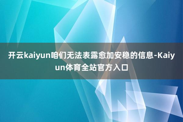 开云kaiyun咱们无法表露愈加安稳的信息-Kaiyun体育全站官方入口